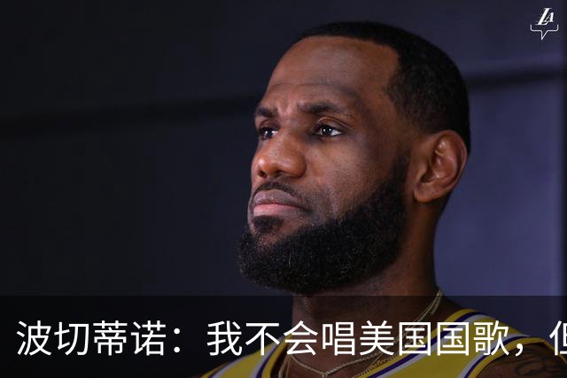波切蒂诺：我不会唱美国国歌，但会尽全力用体育来代表这个国家